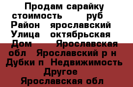 Продам сарайку стоимость 15000 руб.. › Район ­ ярославский › Улица ­ октябрьская › Дом ­ 5 - Ярославская обл., Ярославский р-н, Дубки п. Недвижимость » Другое   . Ярославская обл.